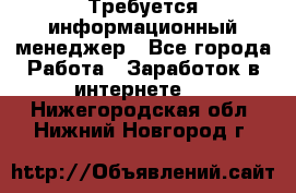 Требуется информационный менеджер - Все города Работа » Заработок в интернете   . Нижегородская обл.,Нижний Новгород г.